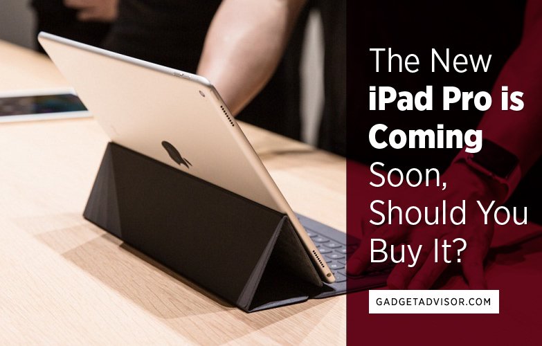 The New iPad Pro is Coming Soon, Should You Buy It? Gadget Advisor