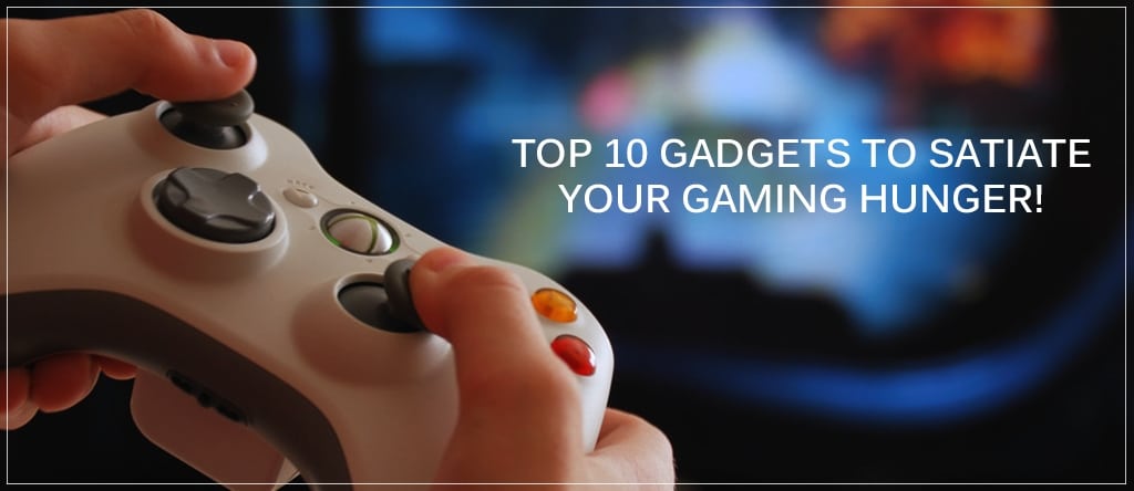 Top 10 Gadgets To Satiate Your Gaming Hunger!
